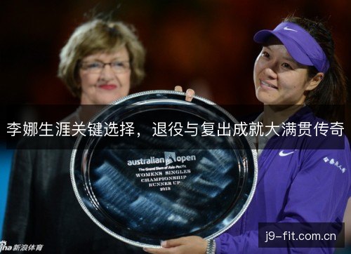 李娜生涯关键选择,退役与复出成就大满贯传奇 李娜生涯关键选择,退役与复出成就大满贯传奇