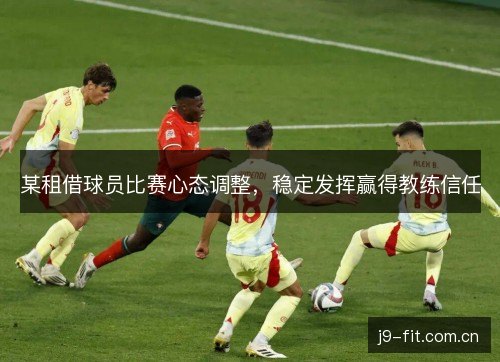 某租借球员比赛心态调整,稳定发挥赢得教练信任 某租借球员比赛心态调整,稳定发挥赢得教练信任